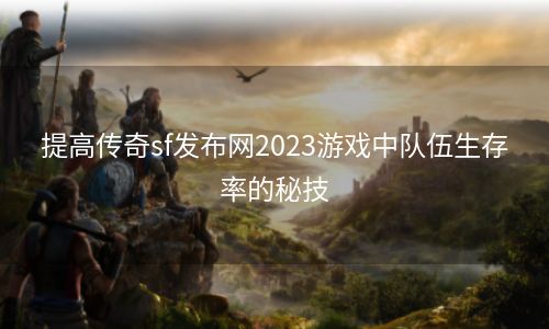 提高传奇sf发布网2023游戏中队伍生存率的秘技