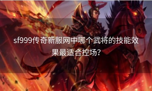 sf999传奇新服网中哪个武将的技能效果最适合控场？