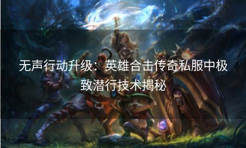 无声行动升级：英雄合击传奇私服中极致潜行技术揭秘