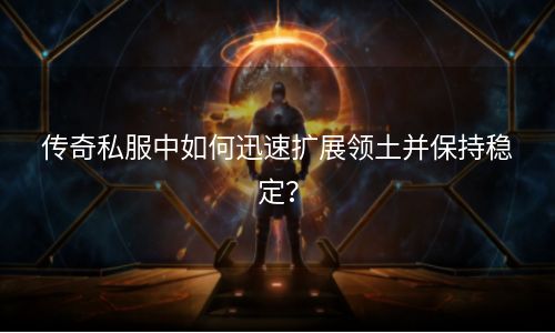 传奇私服中如何迅速扩展领土并保持稳定？