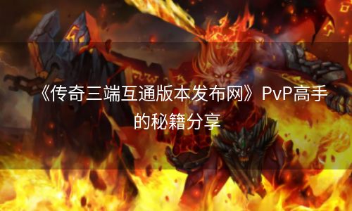 《传奇三端互通版本发布网》PvP高手的秘籍分享