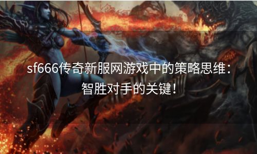 sf666传奇新服网游戏中的策略思维：智胜对手的关键！