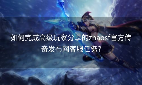 如何完成高级玩家分享的zhaosf官方传奇发布网客服任务？