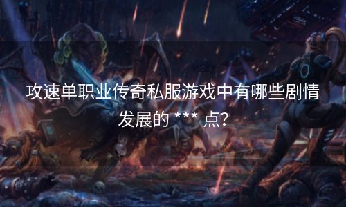 攻速单职业传奇私服游戏中有哪些剧情发展的 *** 点？