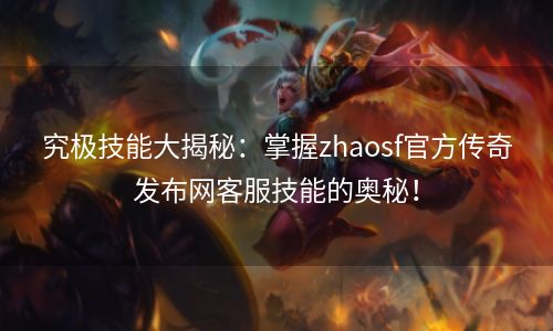 究极技能大揭秘：掌握zhaosf官方传奇发布网客服技能的奥秘！