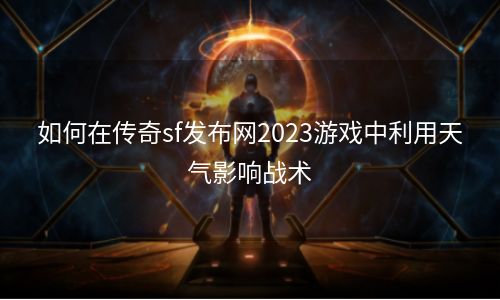 如何在传奇sf发布网2023游戏中利用天气影响战术