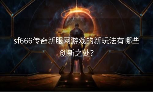 sf666传奇新服网游戏的新玩法有哪些创新之处？