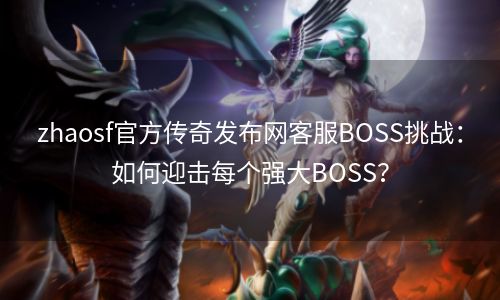 zhaosf官方传奇发布网客服BOSS挑战：如何迎击每个强大BOSS？