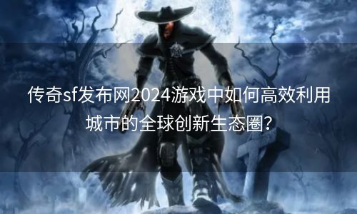 传奇sf发布网2024游戏中如何高效利用城市的全球创新生态圈？