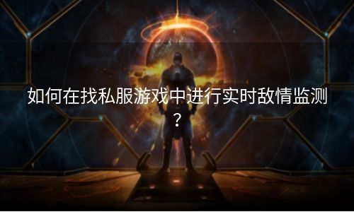 如何在找私服游戏中进行实时敌情监测？