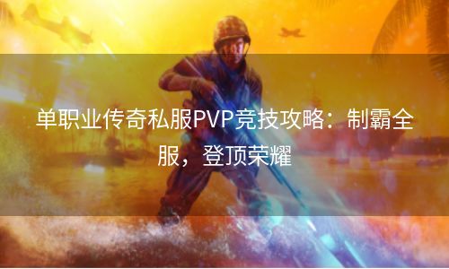 单职业传奇私服PVP竞技攻略：制霸全服，登顶荣耀