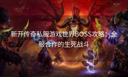 新开传奇私服游戏世界BOSS攻略：全服合作的生死战斗