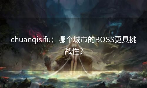 chuanqisifu：哪个城市的BOSS更具挑战性？