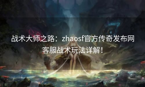 战术大师之路：zhaosf官方传奇发布网客服战术玩法详解！