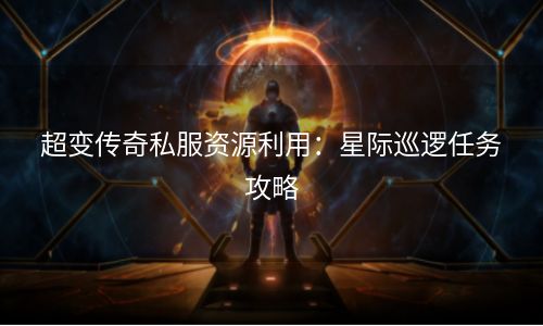 超变传奇私服资源利用：星际巡逻任务攻略