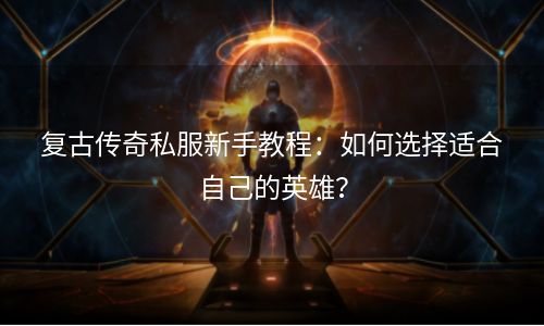 复古传奇私服新手教程：如何选择适合自己的英雄？