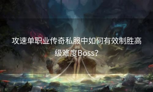 攻速单职业传奇私服中如何有效制胜高级难度Boss？