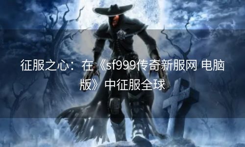 征服之心：在《sf999传奇新服网 电脑版》中征服全球