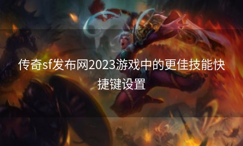 传奇sf发布网2023游戏中的更佳技能快捷键设置