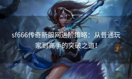 sf666传奇新服网进阶策略：从普通玩家到高手的突破之道！