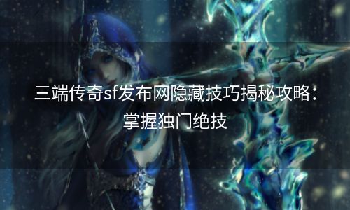 三端传奇sf发布网隐藏技巧揭秘攻略：掌握独门绝技