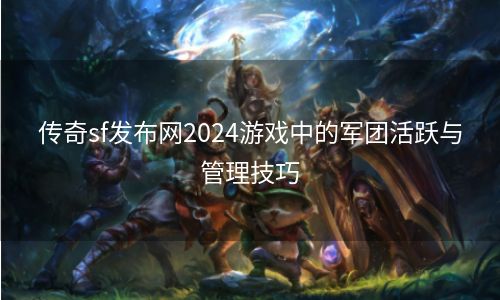 传奇sf发布网2024游戏中的军团活跃与管理技巧