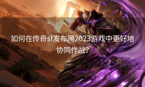 如何在传奇sf发布网2023游戏中更好地协同作战？