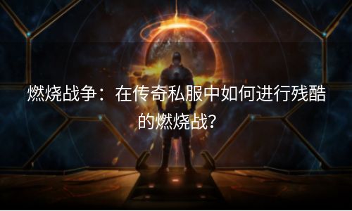 燃烧战争：在传奇私服中如何进行残酷的燃烧战？