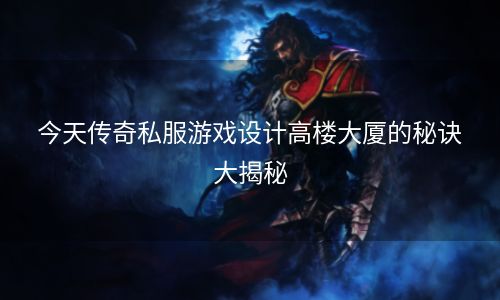 今天传奇私服游戏设计高楼大厦的秘诀大揭秘