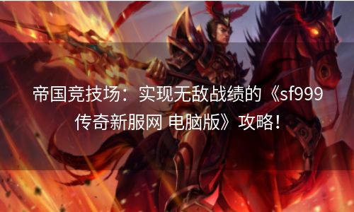 帝国竞技场：实现无敌战绩的《sf999传奇新服网 电脑版》攻略！