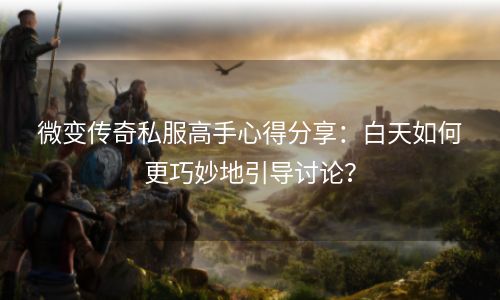 微变传奇私服高手心得分享：白天如何更巧妙地引导讨论？