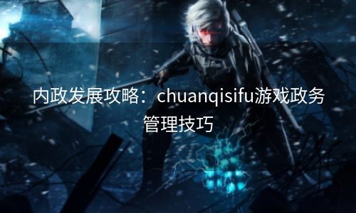 内政发展攻略：chuanqisifu游戏政务管理技巧