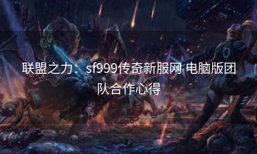 联盟之力：sf999传奇新服网 电脑版团队合作心得