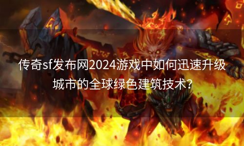 传奇sf发布网2024游戏中如何迅速升级城市的全球绿色建筑技术？