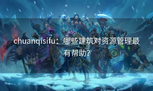 chuanqisifu：哪些建筑对资源管理最有帮助？