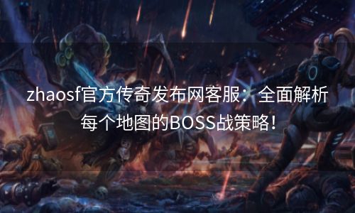 zhaosf官方传奇发布网客服：全面解析每个地图的BOSS战策略！