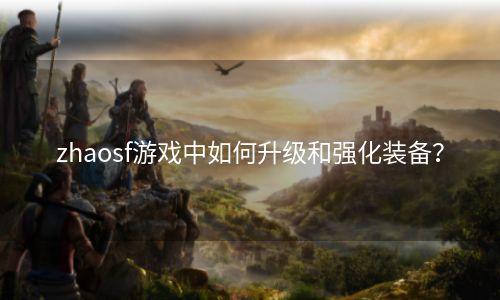 zhaosf游戏中如何升级和强化装备？