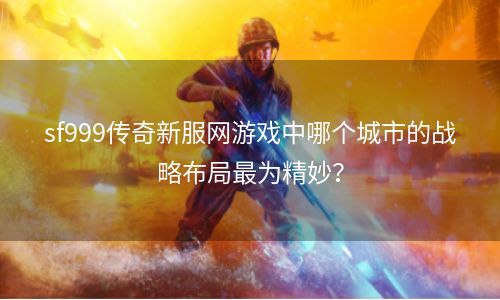 sf999传奇新服网游戏中哪个城市的战略布局最为精妙？