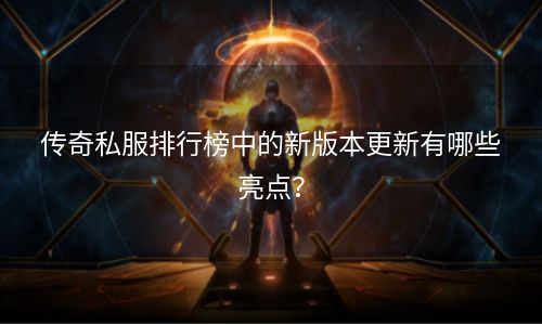 传奇私服排行榜中的新版本更新有哪些亮点？