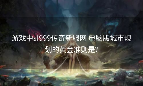 游戏中sf999传奇新服网 电脑版城市规划的黄金准则是？