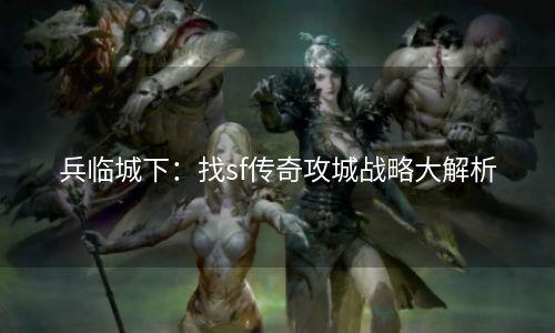 兵临城下：找sf传奇攻城战略大解析