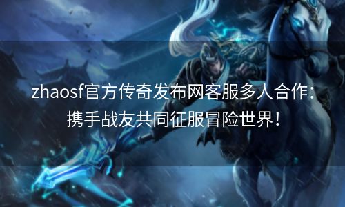 zhaosf官方传奇发布网客服多人合作：携手战友共同征服冒险世界！