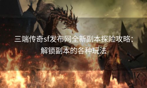 三端传奇sf发布网全新副本探险攻略：解锁副本的各种玩法