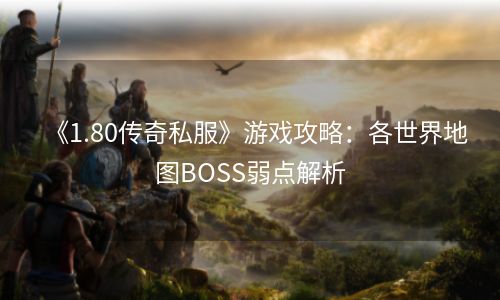 《1.80传奇私服》游戏攻略：各世界地图BOSS弱点解析