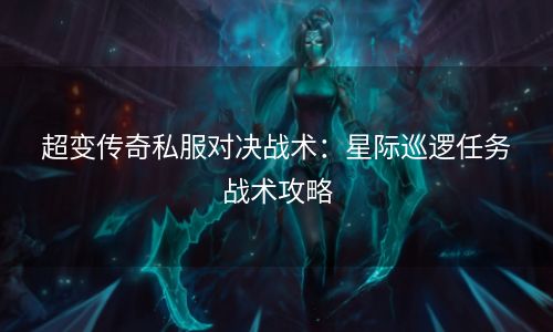 超变传奇私服对决战术：星际巡逻任务战术攻略