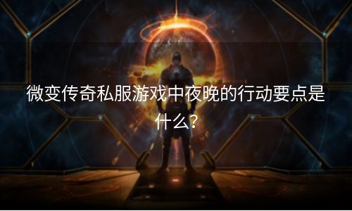 微变传奇私服游戏中夜晚的行动要点是什么？