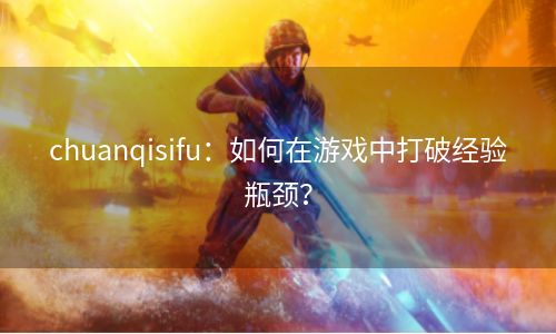 chuanqisifu：如何在游戏中打破经验瓶颈？