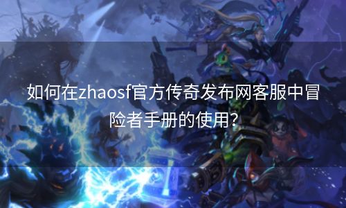 如何在zhaosf官方传奇发布网客服中冒险者手册的使用？