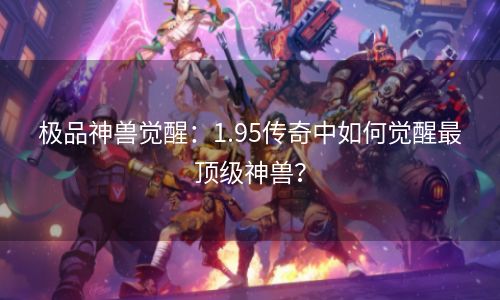 极品神兽觉醒：1.95传奇中如何觉醒最顶级神兽？