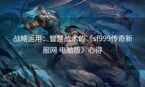 战略运用：智慧战术的《sf999传奇新服网 电脑版》心得